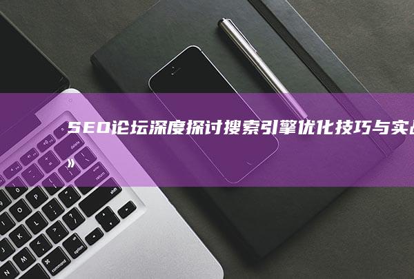 SEO论坛：深度探讨搜索引擎优化技巧与实战经验